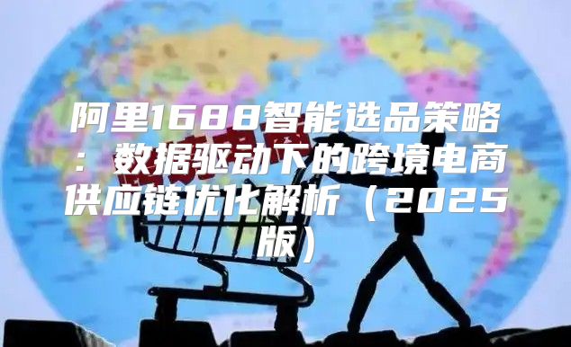 阿里1688智能选品策略：数据驱动下的跨境电商供应链优化解析2025版