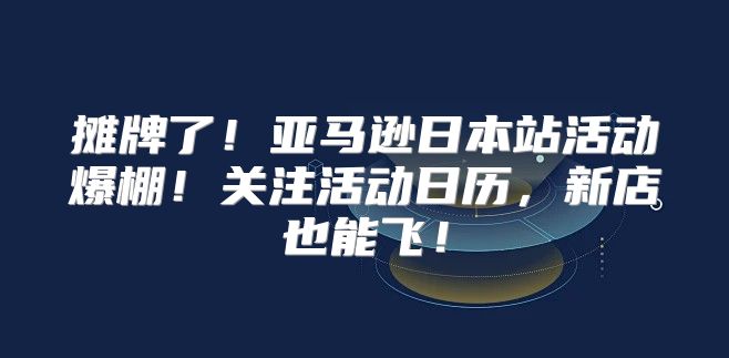 摊牌了！亚马逊日本站活动爆棚！关注活动日历，新店也能飞！