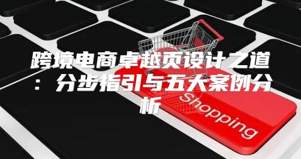 跨境电商卓越页设计之道：分步指引与五大案例分析