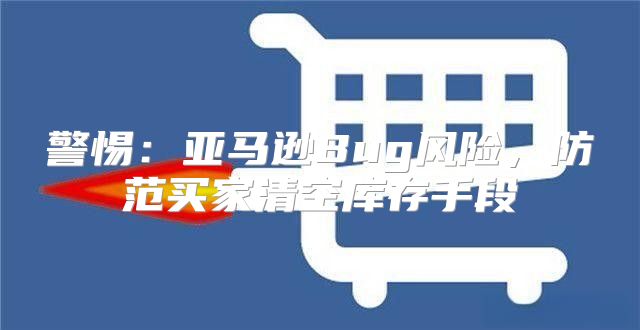 警惕：亚马逊Bug风险，防范买家清空库存手段