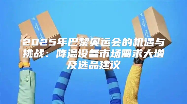 2025年巴黎奥运会的机遇与挑战：降温设备市场需求大增及选品建议
