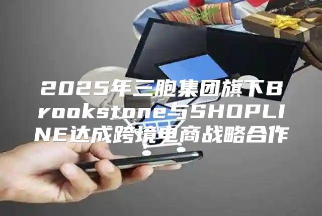 2025年三胞集团旗下Brookstone与SHOPLINE达成跨境电商战略合作