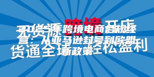 2025年跨境电商合规经营：从亚马逊封号到欧盟新政策