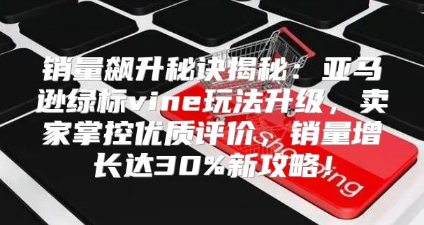 销量飙升秘诀揭秘：亚马逊绿标vine玩法升级，卖家掌控优质评价，销量增长达30%新攻略！