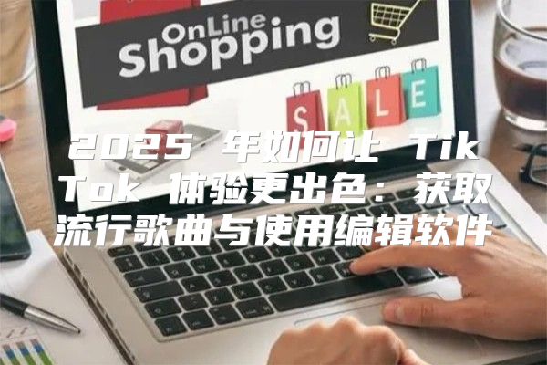 2025 年如何让 TikTok 体验更出色：获取流行歌曲与使用编辑软件