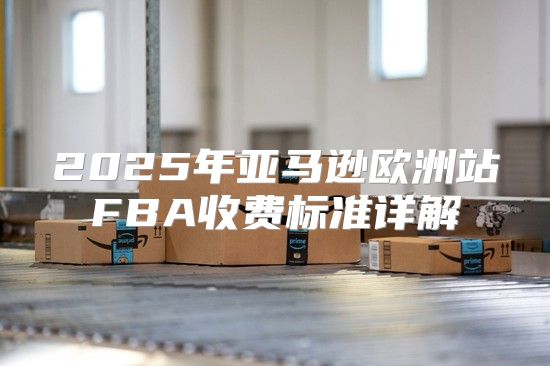 2025年亚马逊欧洲站FBA收费标准详解