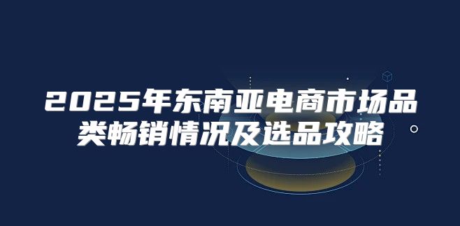 2025年东南亚电商市场品类畅销情况及选品攻略
