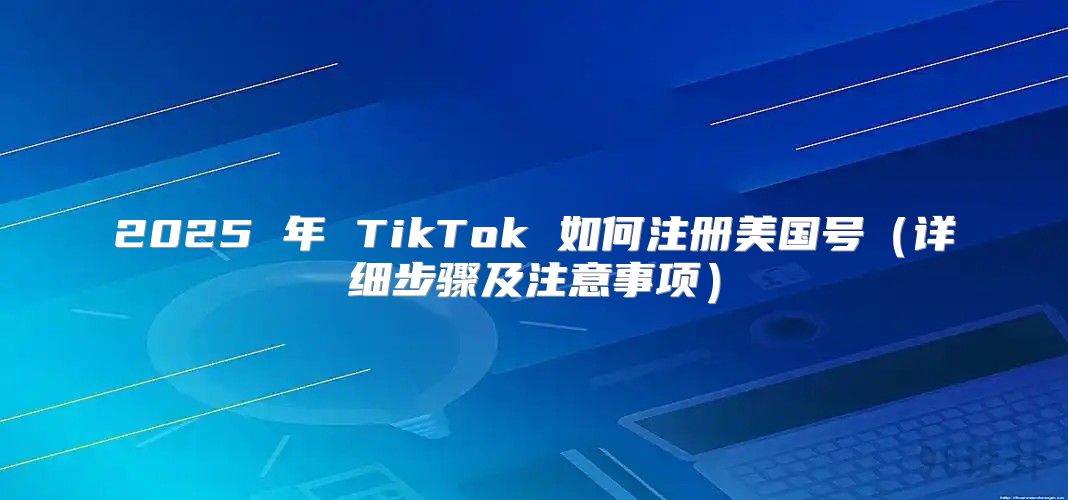2025 年 TikTok 如何注册美国号详细步骤及注意事项