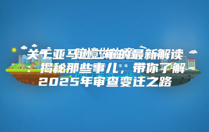 关于亚马逊二审的最新解读：揭秘那些事儿，带你了解2025年审查变迁之路