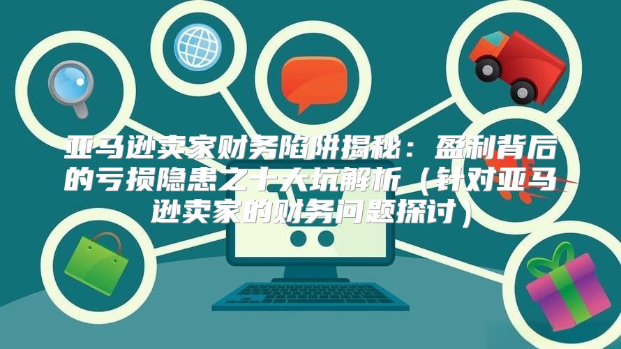 亚马逊卖家财务陷阱揭秘：盈利背后的亏损隐患之十大坑解析针对亚马逊卖家的财务问题探讨