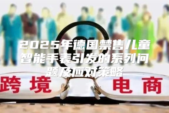 2025年德国禁售儿童智能手表引发的系列问题及应对策略