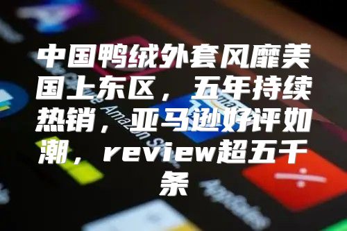 中国鸭绒外套风靡美国上东区，五年持续热销，亚马逊好评如潮，review超五千条