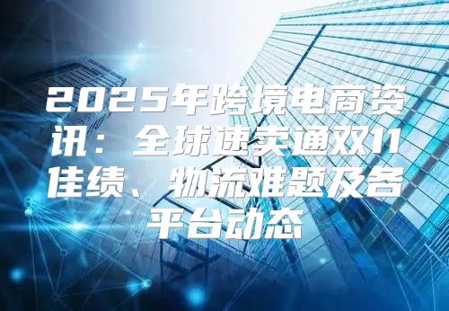 2025年跨境电商资讯：全球速卖通双11佳绩、物流难题及各平台动态
