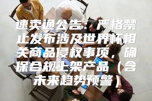 速卖通公告：严格禁止发布涉及世界杯相关商品侵权事项，确保合规上架产品含未来趋势预警