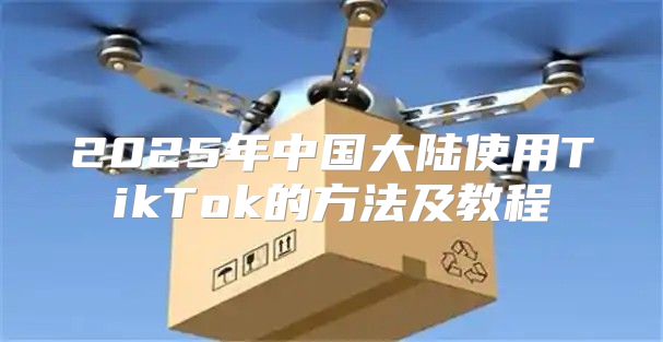 2025年中国大陆使用TikTok的方法及教程