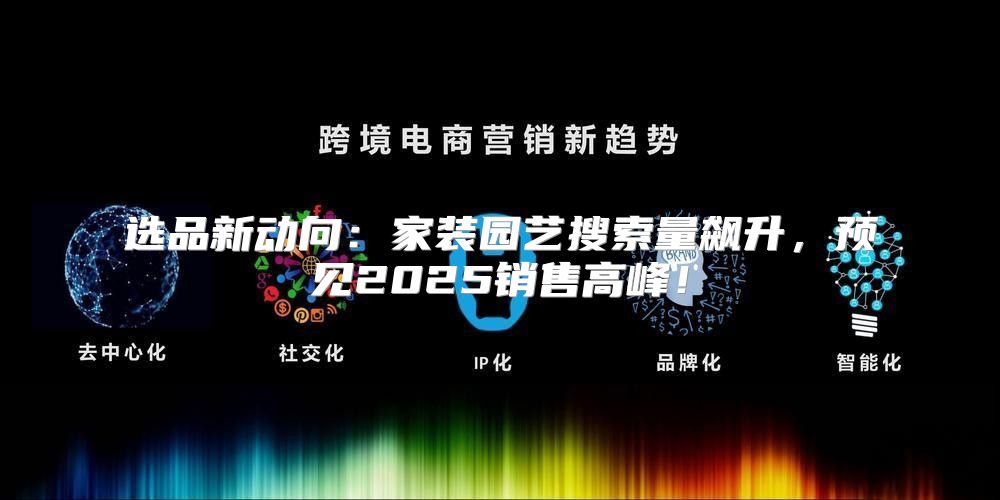 选品新动向：家装园艺搜索量飙升，预见2025销售高峰！