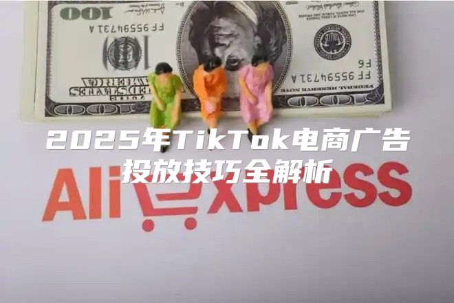 2025年TikTok电商广告投放技巧全解析