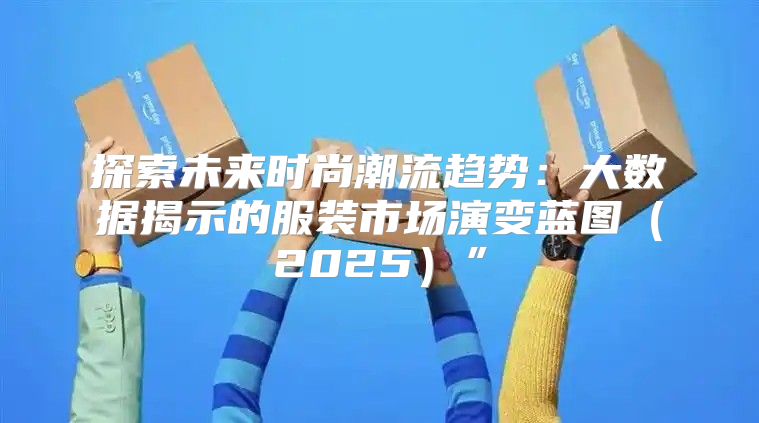 探索未来时尚潮流趋势：大数据揭示的服装市场演变蓝图2025”