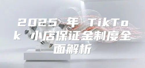 2025 年 TikTok 小店保证金制度全面解析