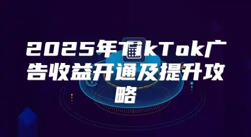 2025年TikTok广告收益开通及提升攻略