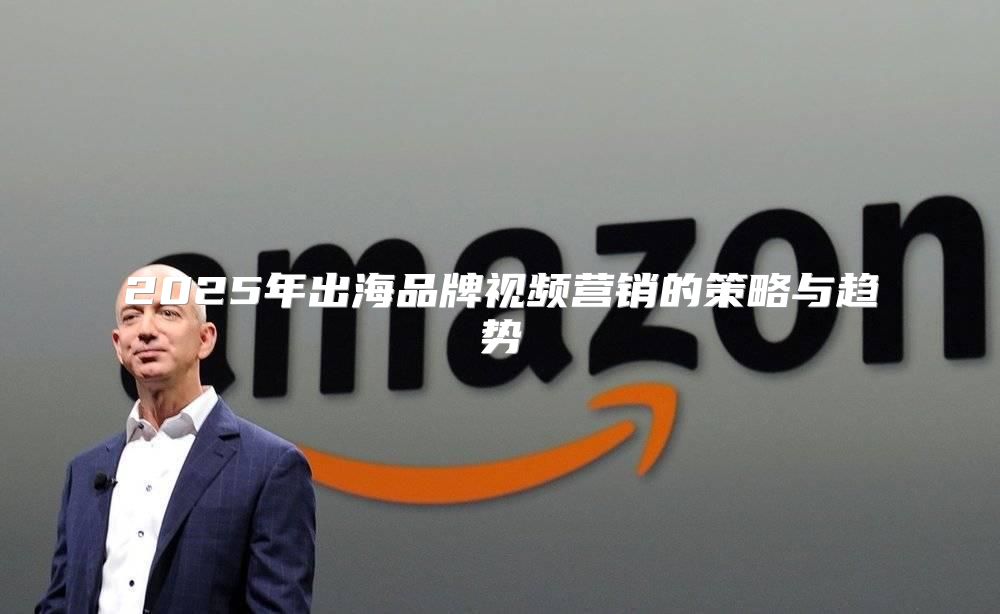 2025年出海品牌视频营销的策略与趋势
