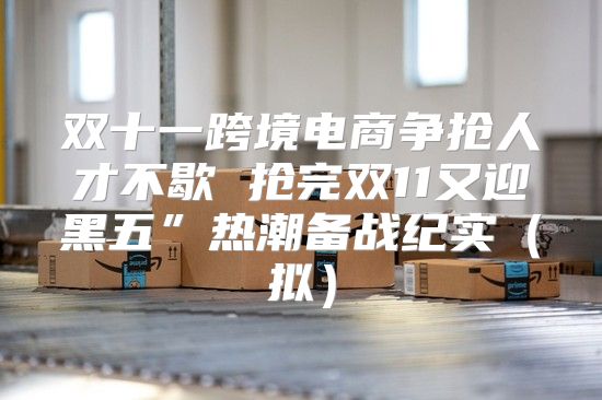 双十一跨境电商争抢人才不歇 抢完双11又迎黑五”热潮备战纪实拟