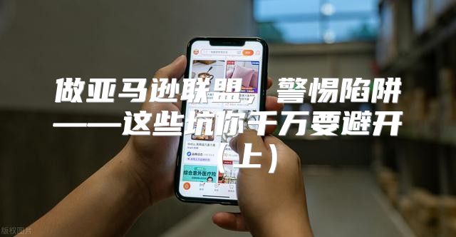 做亚马逊联盟，警惕陷阱——这些坑你千万要避开上