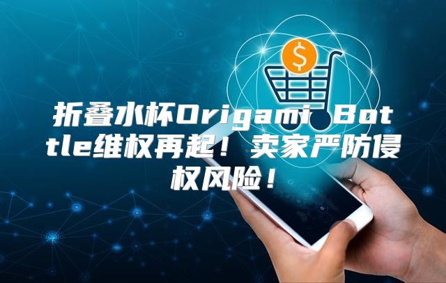 折叠水杯Origami Bottle维权再起！卖家严防侵权风险！