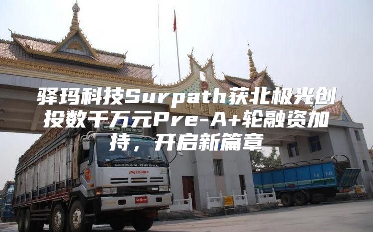 驿玛科技Surpath获北极光创投数千万元Pre-A+轮融资加持，开启新篇章