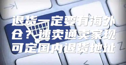 退货一定要有海外仓？速卖通卖家现可定国内退货地址