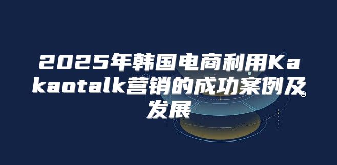 2025年韩国电商利用Kakaotalk营销的成功案例及发展