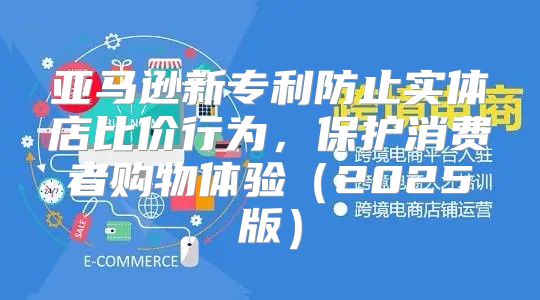 亚马逊新专利防止实体店比价行为，保护消费者购物体验2025版