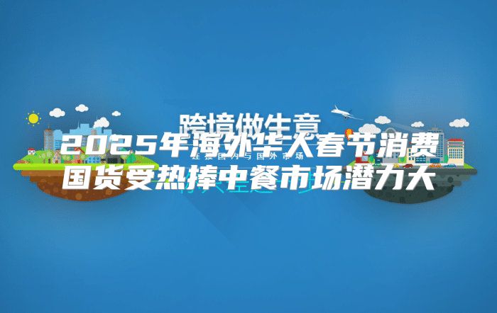 2025年海外华人春节消费国货受热捧中餐市场潜力大