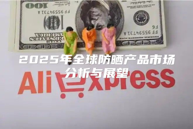 2025年全球防晒产品市场分析与展望