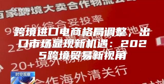 跨境进口电商格局调整，出口市场显现新机遇：2025跨境贸易新视角