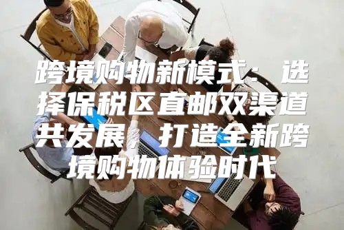跨境购物新模式：选择保税区直邮双渠道共发展，打造全新跨境购物体验时代