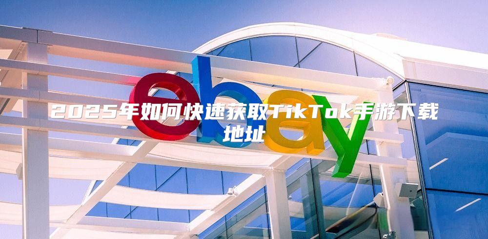 2025年如何快速获取TikTok手游下载地址