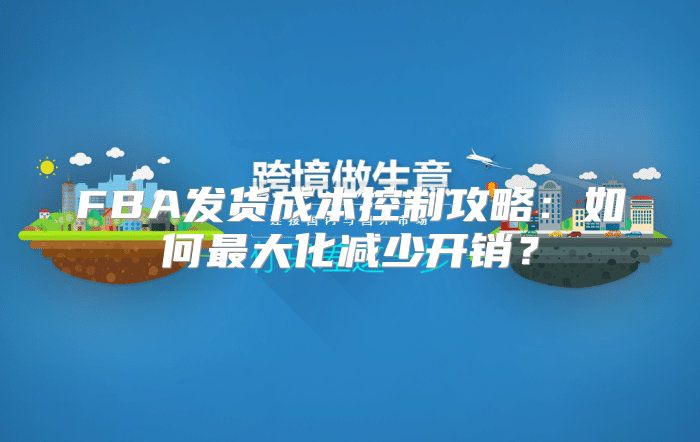 FBA发货成本控制攻略：如何最大化减少开销？