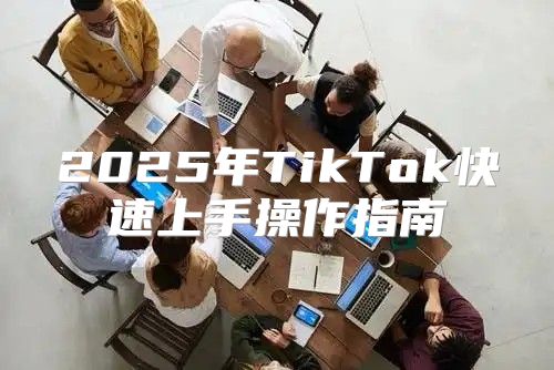 2025年TikTok快速上手操作指南