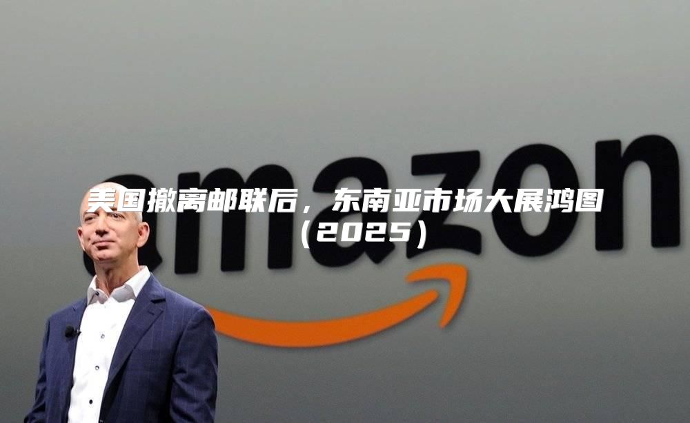 美国撤离邮联后，东南亚市场大展鸿图2025