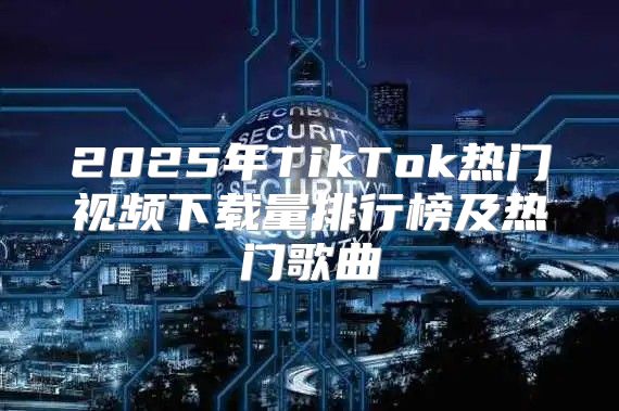 2025年TikTok热门视频下载量排行榜及热门歌曲