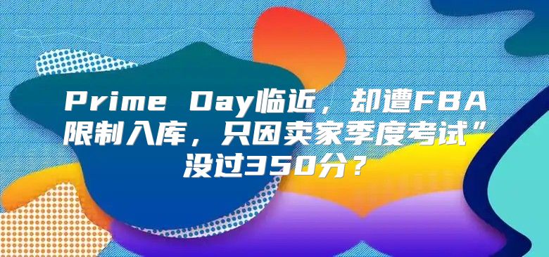 Prime Day临近，却遭FBA限制入库，只因卖家季度考试”没过350分？