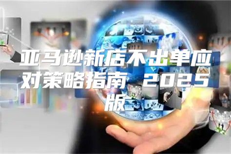 亚马逊新店不出单应对策略指南 2025版
