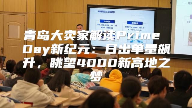 青岛大卖家解读Prime Day新纪元：日出单量飙升，眺望4000新高地之梦