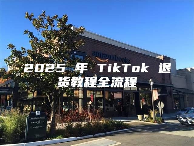 2025 年 TikTok 退货教程全流程