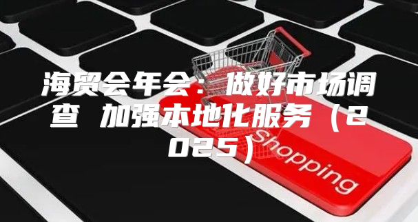 海贸会年会：做好市场调查 加强本地化服务2025