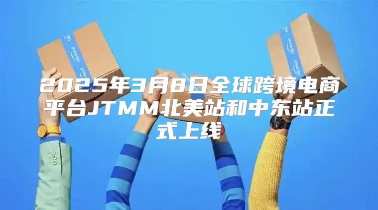 2025年3月8日全球跨境电商平台JTMM北美站和中东站正式上线