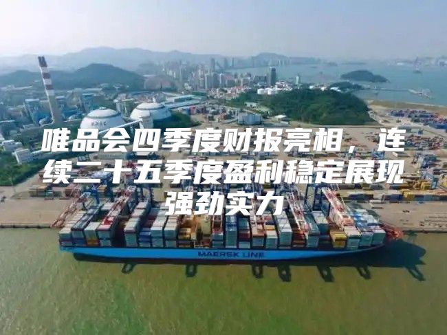唯品会四季度财报亮相，连续二十五季度盈利稳定展现强劲实力