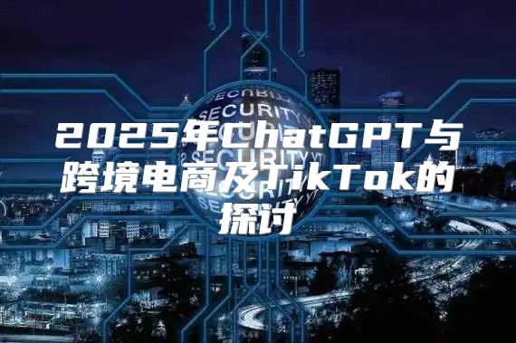2025年ChatGPT与跨境电商及TikTok的探讨