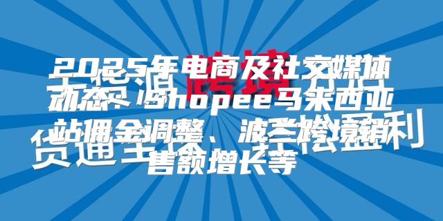 2025年电商及社交媒体动态：Shopee马来西亚站佣金调整、波兰跨境销售额增长等